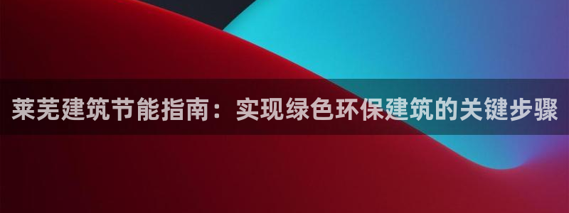 e尊国际-e尊国际官网：莱芜建筑节能指南：实现绿色环保建筑的关键步骤