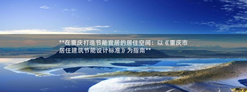 e尊电竞：**在重庆打造节能宜居的居住空间：以《重庆市
居住建筑节能设计标准》为指南**