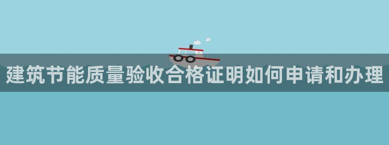 e尊国际是干什么的：建筑节能质量验收合格证明如何申请和办理