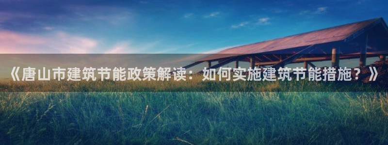 E尊国际网站：《唐山市建筑节能政策解读：如何实施建筑节能措施？》